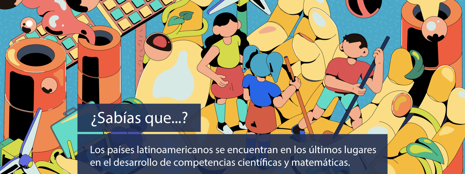¿Sabías que...? Los países latinoamericanos se encuentran en los últimos lugares en el desarrollo de competencias científicas y matemáticas.